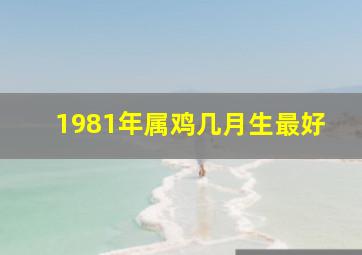 1981年属鸡几月生最好