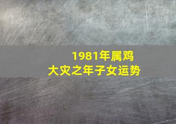 1981年属鸡大灾之年子女运势