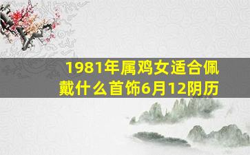 1981年属鸡女适合佩戴什么首饰6月12阴历