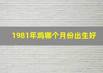 1981年鸡哪个月份出生好