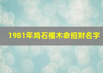 1981年鸡石榴木命招财名字