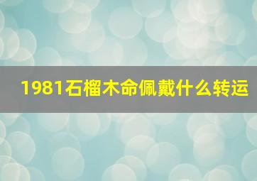 1981石榴木命佩戴什么转运