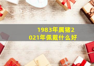 1983年属猪2021年佩戴什么好