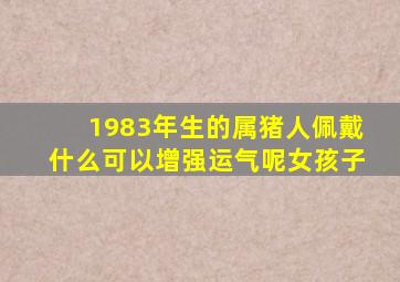 1983年生的属猪人佩戴什么可以增强运气呢女孩子