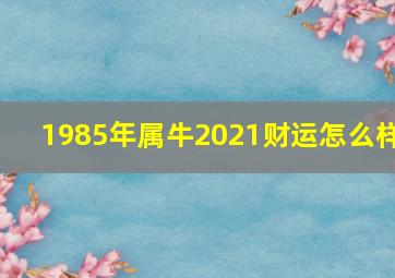 1985年属牛2021财运怎么样