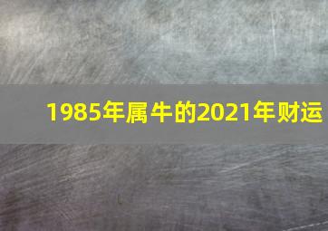 1985年属牛的2021年财运