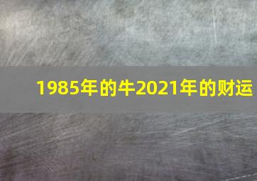 1985年的牛2021年的财运