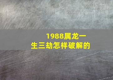 1988属龙一生三劫怎样破解的