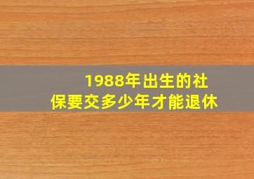 1988年出生的社保要交多少年才能退休