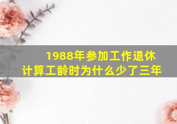 1988年参加工作退休计算工龄时为什么少了三年