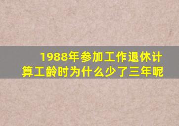 1988年参加工作退休计算工龄时为什么少了三年呢