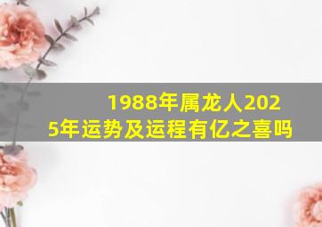 1988年属龙人2025年运势及运程有亿之喜吗