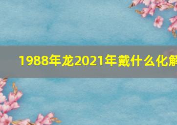 1988年龙2021年戴什么化解