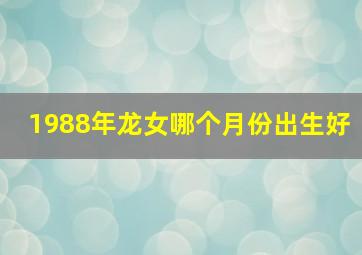 1988年龙女哪个月份出生好