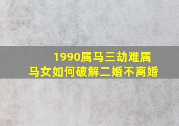 1990属马三劫难属马女如何破解二婚不离婚