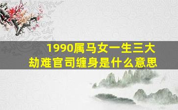 1990属马女一生三大劫难官司缠身是什么意思