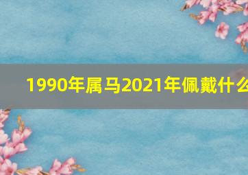 1990年属马2021年佩戴什么