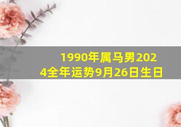 1990年属马男2024全年运势9月26日生日