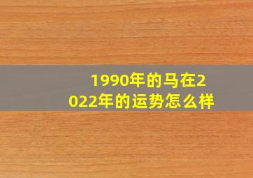 1990年的马在2022年的运势怎么样