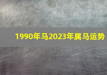 1990年马2023年属马运势