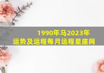 1990年马2023年运势及运程每月运程星座网