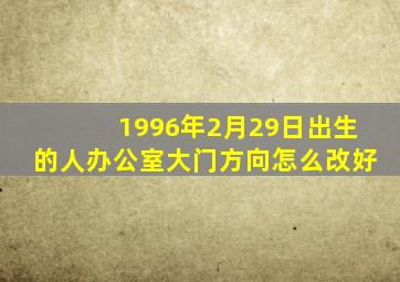 1996年2月29日出生的人办公室大门方向怎么改好