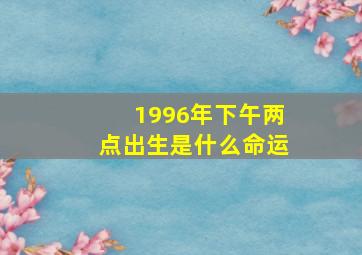 1996年下午两点出生是什么命运