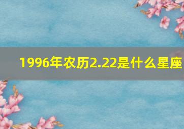 1996年农历2.22是什么星座