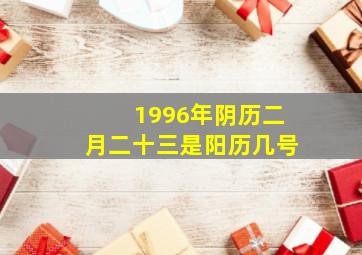 1996年阴历二月二十三是阳历几号