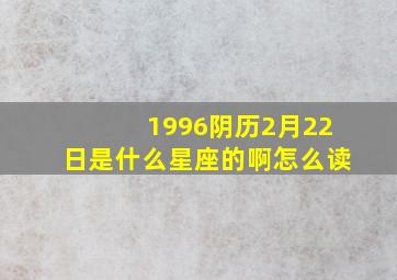 1996阴历2月22日是什么星座的啊怎么读