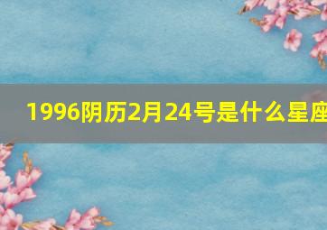 1996阴历2月24号是什么星座