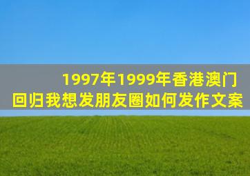 1997年1999年香港澳门回归我想发朋友圈如何发作文案