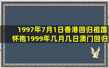 1997年7月1日香港回归祖国怀抱1999年几月几日澳门回归