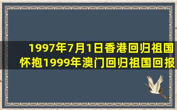 1997年7月1日香港回归祖国怀抱1999年澳门回归祖国回报