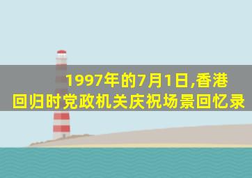 1997年的7月1日,香港回归时党政机关庆祝场景回忆录