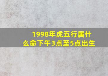 1998年虎五行属什么命下午3点至5点出生