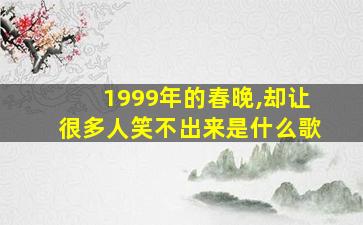 1999年的春晚,却让很多人笑不出来是什么歌