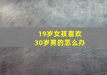 19岁女孩喜欢30岁男的怎么办