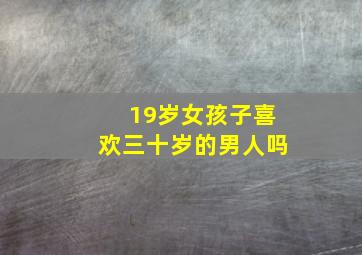 19岁女孩子喜欢三十岁的男人吗