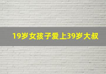 19岁女孩子爱上39岁大叔