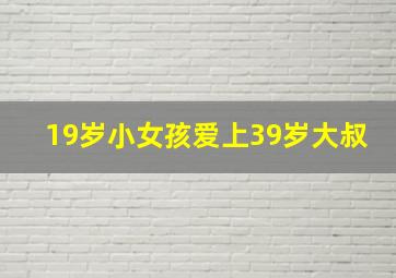 19岁小女孩爱上39岁大叔