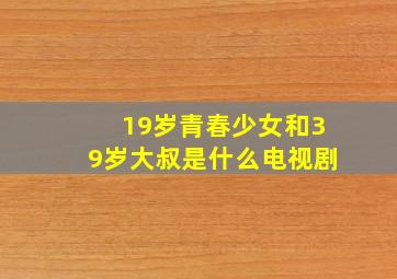 19岁青春少女和39岁大叔是什么电视剧