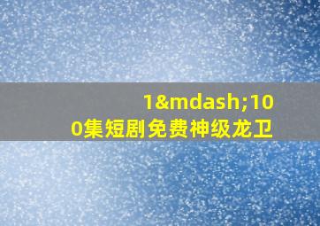 1—100集短剧免费神级龙卫