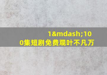 1—100集短剧免费观叶不凡万