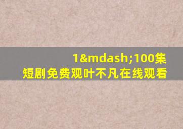 1—100集短剧免费观叶不凡在线观看