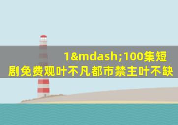 1—100集短剧免费观叶不凡都市禁主叶不缺