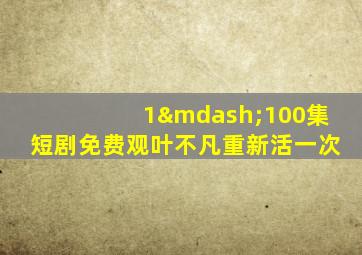 1—100集短剧免费观叶不凡重新活一次