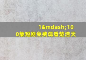 1—100集短剧免费观看楚浩天