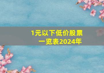 1元以下低价股票一览表2024年