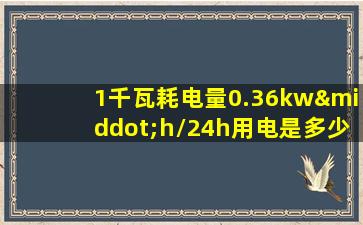 1千瓦耗电量0.36kw·h/24h用电是多少度